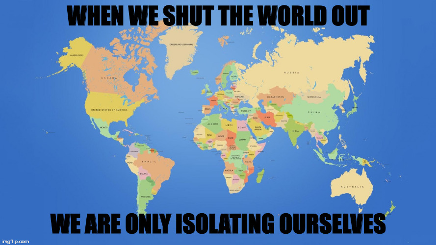 world map | WHEN WE SHUT THE WORLD OUT; WE ARE ONLY ISOLATING OURSELVES | image tagged in world map | made w/ Imgflip meme maker