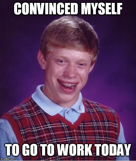 Bad Luck Brian Meme | CONVINCED MYSELF TO GO TO WORK TODAY | image tagged in memes,bad luck brian | made w/ Imgflip meme maker