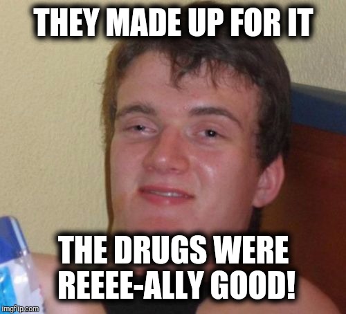 10 Guy Meme | THEY MADE UP FOR IT THE DRUGS WERE REEEE-ALLY GOOD! | image tagged in memes,10 guy | made w/ Imgflip meme maker