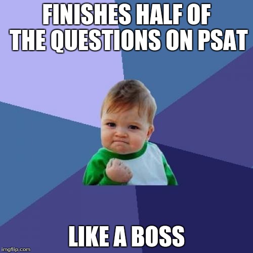 YESSS!!!!!!!!!!!!! | FINISHES HALF OF THE QUESTIONS ON PSAT; LIKE A BOSS | image tagged in memes,psat,success kid | made w/ Imgflip meme maker