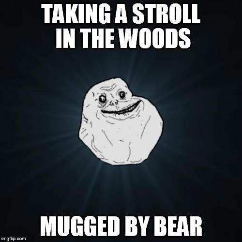 Forever Alone | TAKING A STROLL IN THE WOODS; MUGGED BY BEAR | image tagged in memes,forever alone | made w/ Imgflip meme maker