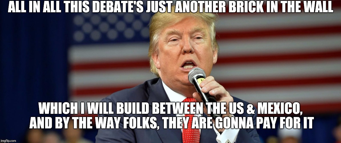 ALL IN ALL THIS DEBATE'S JUST ANOTHER BRICK IN THE WALL WHICH I WILL BUILD BETWEEN THE US & MEXICO, AND BY THE WAY FOLKS, THEY ARE GONNA PAY | made w/ Imgflip meme maker