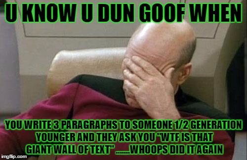 kids these days. | U KNOW U DUN GOOF WHEN; YOU WRITE 3 PARAGRAPHS TO SOMEONE 1/2 GENERATION YOUNGER AND THEY ASK YOU "WTF IS THAT GIANT WALL OF TEXT" .......WHOOPS DID IT AGAIN | image tagged in memes,captain picard facepalm,kids these days | made w/ Imgflip meme maker