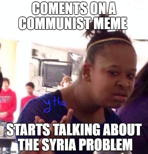 Black Girl Wat | COMENTS ON A COMMUNIST MEME; STARTS TALKING ABOUT THE SYRIA PROBLEM | image tagged in memes,black girl wat | made w/ Imgflip meme maker