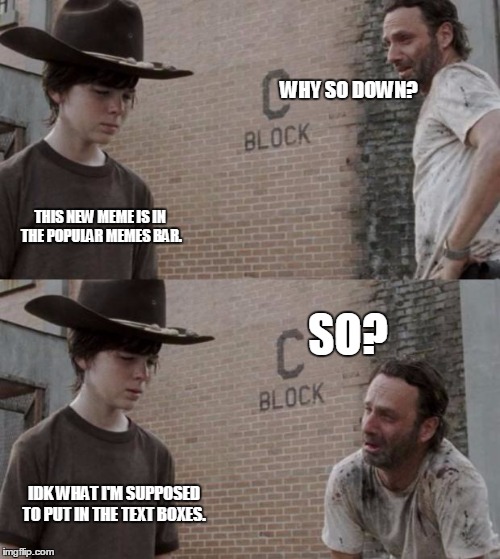 Rick and Carl Meme | WHY SO DOWN? THIS NEW MEME IS IN THE POPULAR MEMES BAR. SO? IDK WHAT I'M SUPPOSED TO PUT IN THE TEXT BOXES. | image tagged in memes,rick and carl | made w/ Imgflip meme maker