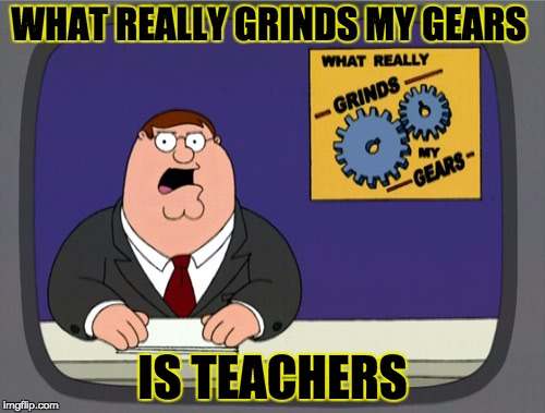 Peter Griffin News | WHAT REALLY GRINDS MY GEARS; IS TEACHERS | image tagged in memes,peter griffin news | made w/ Imgflip meme maker
