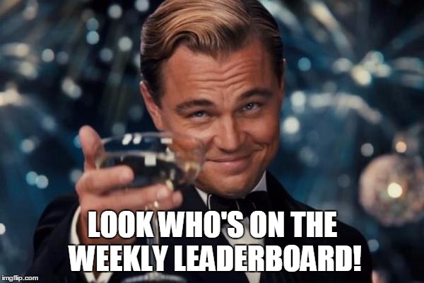 Leonardo Dicaprio Cheers Meme | LOOK WHO'S ON THE WEEKLY LEADERBOARD! | image tagged in memes,leonardo dicaprio cheers | made w/ Imgflip meme maker