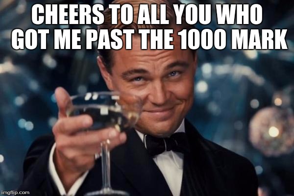 Leonardo Dicaprio Cheers | CHEERS TO ALL YOU WHO GOT ME PAST THE 1000 MARK | image tagged in memes,leonardo dicaprio cheers | made w/ Imgflip meme maker