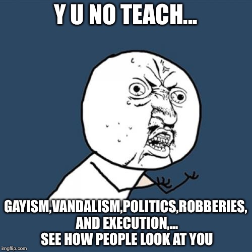 Y U No Meme | Y U NO TEACH... GAYISM,VANDALISM,POLITICS,ROBBERIES, AND EXECUTION,... SEE HOW PEOPLE LOOK AT YOU | image tagged in memes,y u no | made w/ Imgflip meme maker