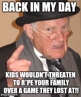 Back In My Day Meme | BACK IN MY DAY; KIDS WOULDN'T THREATEN TO R*PE YOUR FAMILY OVER A GAME THEY LOST AT!! | image tagged in memes,back in my day | made w/ Imgflip meme maker
