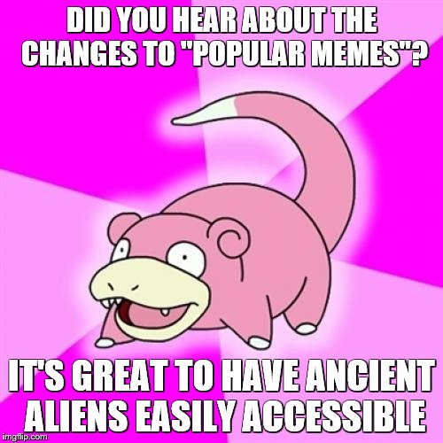 Slowpoke Meme | DID YOU HEAR ABOUT THE CHANGES TO "POPULAR MEMES"? IT'S GREAT TO HAVE ANCIENT ALIENS EASILY ACCESSIBLE | image tagged in memes,slowpoke | made w/ Imgflip meme maker