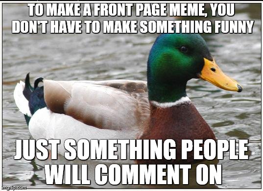 Actual Advice Mallard Meme | TO MAKE A FRONT PAGE MEME, YOU DON'T HAVE TO MAKE SOMETHING FUNNY; JUST SOMETHING PEOPLE WILL COMMENT ON | image tagged in memes,actual advice mallard | made w/ Imgflip meme maker