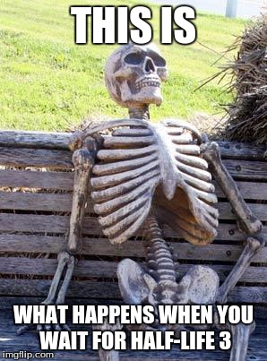Waiting Skeleton Meme | THIS IS; WHAT HAPPENS WHEN YOU WAIT FOR HALF-LIFE 3 | image tagged in memes,waiting skeleton | made w/ Imgflip meme maker
