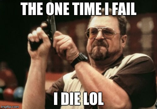 Am I The Only One Around Here Meme | THE ONE TIME I FAIL; I DIE
LOL | image tagged in memes,am i the only one around here | made w/ Imgflip meme maker