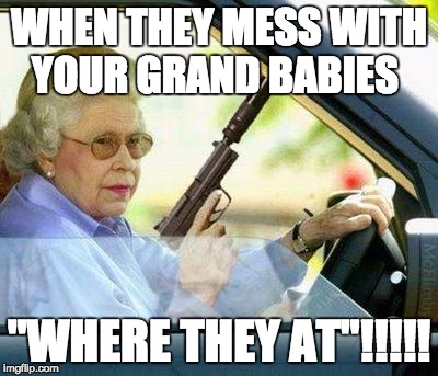 Grandma with a Silencer | WHEN THEY MESS WITH YOUR GRAND BABIES; "WHERE THEY AT"!!!!! | image tagged in grandma with a silencer | made w/ Imgflip meme maker
