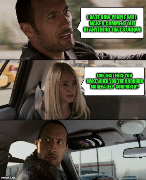 The Rock Driving Meme | I HATE HOW PEOPLE WILL MAKE A COMMENT OUT OF ANYTHING THAT'S UNIQUE LIKE THAT FACE YOU MAKE WHEN YOU TURN AROUND MODERATELY  SURPRISED? | image tagged in memes,the rock driving | made w/ Imgflip meme maker