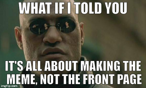 Matrix Morpheus | WHAT IF I TOLD YOU; IT'S ALL ABOUT MAKING THE MEME, NOT THE FRONT PAGE | image tagged in memes,matrix morpheus | made w/ Imgflip meme maker