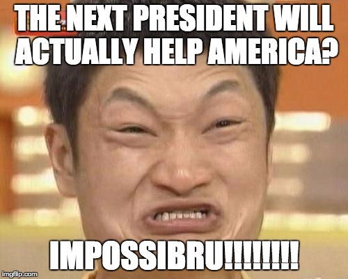 Impossibru Guy Original | THE NEXT PRESIDENT WILL ACTUALLY HELP AMERICA? IMPOSSIBRU!!!!!!!! | image tagged in memes,impossibru guy original | made w/ Imgflip meme maker