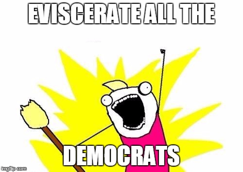 X All The Y | EVISCERATE ALL THE; DEMOCRATS | image tagged in memes,x all the y | made w/ Imgflip meme maker