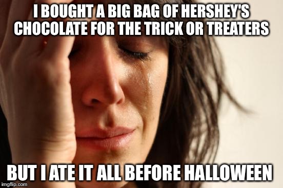 First World Problems | I BOUGHT A BIG BAG OF HERSHEY'S CHOCOLATE FOR THE TRICK OR TREATERS; BUT I ATE IT ALL BEFORE HALLOWEEN | image tagged in memes,first world problems | made w/ Imgflip meme maker