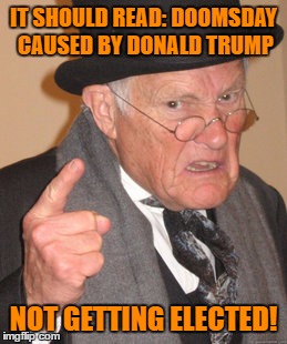 Back In My Day Meme | IT SHOULD READ: DOOMSDAY CAUSED BY DONALD TRUMP NOT GETTING ELECTED! | image tagged in memes,back in my day | made w/ Imgflip meme maker