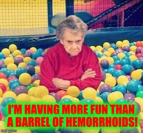 Are we having fun yet? | I'M HAVING MORE FUN THAN A BARREL OF HEMORRHOIDS! | image tagged in granny balls,fun,roids | made w/ Imgflip meme maker