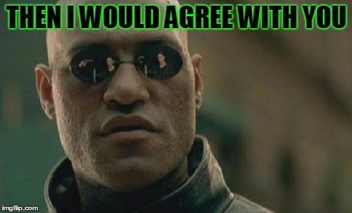 Matrix Morpheus Meme | THEN I WOULD AGREE WITH YOU | image tagged in memes,matrix morpheus | made w/ Imgflip meme maker