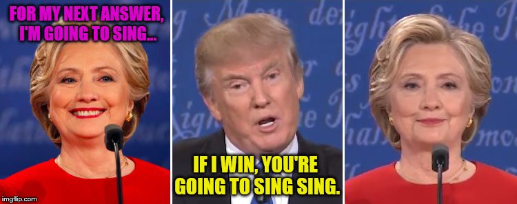 It's all in the timing. | FOR MY NEXT ANSWER, I'M GOING TO SING... IF I WIN, YOU'RE GOING TO SING SING. | image tagged in trump hillary meme,politics | made w/ Imgflip meme maker