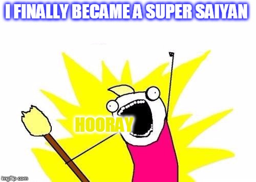 Super Saiyan | I FINALLY BECAME A SUPER SAIYAN; HOORAY | image tagged in memes,x all the y | made w/ Imgflip meme maker