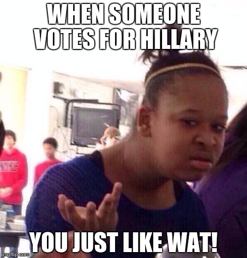 Black Girl Wat | WHEN SOMEONE VOTES FOR HILLARY; YOU JUST LIKE WAT! | image tagged in memes,black girl wat,hillary clinton,hillary,wtf hillary,hillary sucks | made w/ Imgflip meme maker