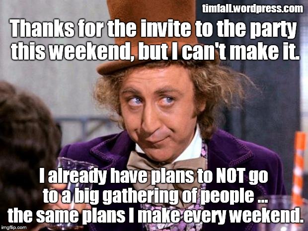 Introvert party planning | timfall.wordpress.com; Thanks for the invite to the party this weekend, but I can't make it. I already have plans to NOT go to a big gathering of people ... the same plans I make every weekend. | image tagged in willie wonka,introverts,parties,weekend plans | made w/ Imgflip meme maker
