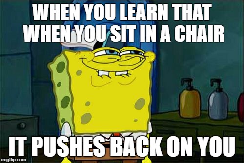 Don't You Squidward | WHEN YOU LEARN THAT WHEN YOU SIT IN A CHAIR; IT PUSHES BACK ON YOU | image tagged in memes,dont you squidward | made w/ Imgflip meme maker