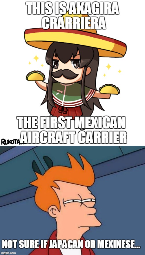 Ilegal shipgirl | THIS IS AKAGIRA CRARRIERA; THE FIRST MEXICAN  AIRCRAFT CARRIER; NOT SURE IF JAPACAN OR MEXINESE... | image tagged in kancolle,anime,futurama fry,animeme | made w/ Imgflip meme maker