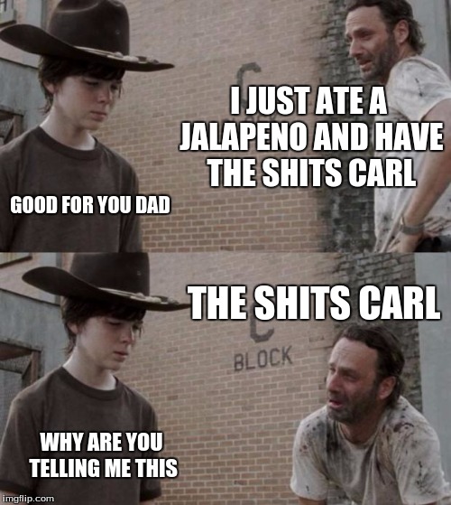 Rick and Carl Meme | I JUST ATE A JALAPENO AND HAVE THE SHITS CARL; GOOD FOR YOU DAD; THE SHITS CARL; WHY ARE YOU TELLING ME THIS | image tagged in memes,rick and carl | made w/ Imgflip meme maker