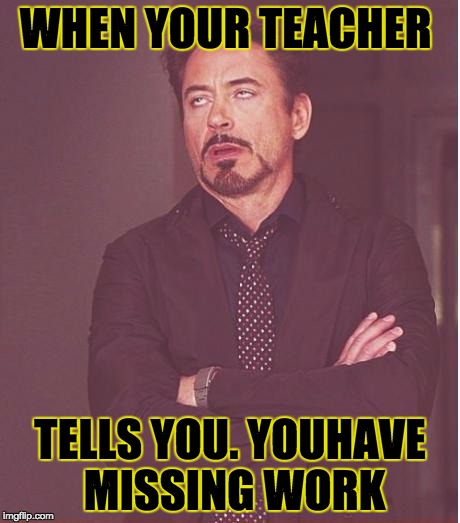 Face You Make Robert Downey Jr Meme | WHEN YOUR TEACHER; TELLS YOU. YOUHAVE MISSING WORK | image tagged in memes,face you make robert downey jr | made w/ Imgflip meme maker