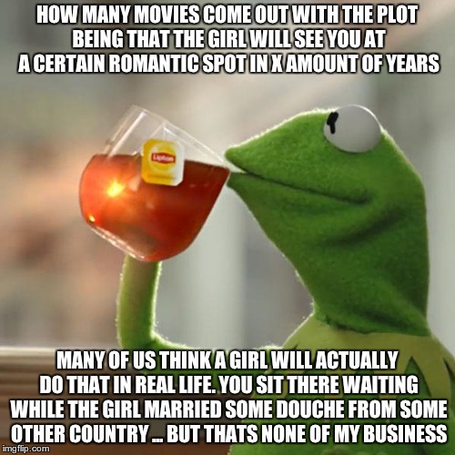 But That's None Of My Business Meme | HOW MANY MOVIES COME OUT WITH THE PLOT BEING THAT THE GIRL WILL SEE YOU AT A CERTAIN ROMANTIC SPOT IN X AMOUNT OF YEARS MANY OF US THINK A G | image tagged in memes,but thats none of my business,kermit the frog | made w/ Imgflip meme maker