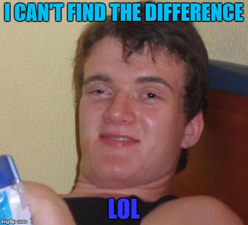 10 Guy Meme | I CAN'T FIND THE DIFFERENCE LOL | image tagged in memes,10 guy | made w/ Imgflip meme maker