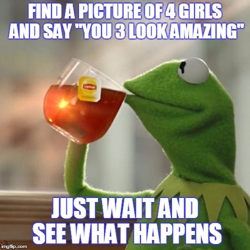 But That's None Of My Business | FIND A PICTURE OF 4 GIRLS AND SAY "YOU 3 LOOK AMAZING"; JUST WAIT AND SEE WHAT HAPPENS | image tagged in memes,but thats none of my business,kermit the frog,scumbag | made w/ Imgflip meme maker