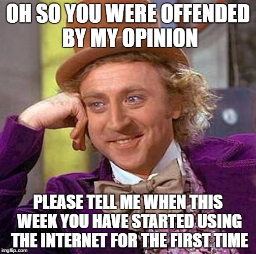 Someone got pissed at me just for giving my opinion on a cosplay picture she did. And threatened to tell on me to my family. | OH SO YOU WERE OFFENDED BY MY OPINION; PLEASE TELL ME WHEN THIS WEEK YOU HAVE STARTED USING THE INTERNET FOR THE FIRST TIME | image tagged in memes,creepy condescending wonka | made w/ Imgflip meme maker