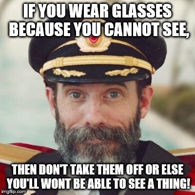 It's just like my life... In a way... | IF YOU WEAR GLASSES BECAUSE YOU CANNOT SEE, THEN DON'T TAKE THEM OFF OR ELSE YOU'LL WONT BE ABLE TO SEE A THING! | image tagged in thanks captain obvious,bruh | made w/ Imgflip meme maker
