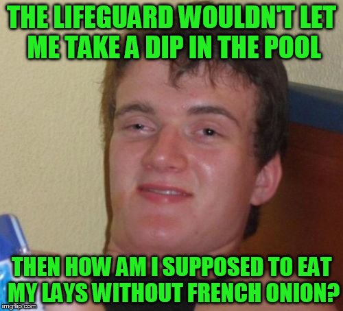 10 Guy Meme | THE LIFEGUARD WOULDN'T LET ME TAKE A DIP IN THE POOL; THEN HOW AM I SUPPOSED TO EAT MY LAYS WITHOUT FRENCH ONION? | image tagged in memes,10 guy | made w/ Imgflip meme maker