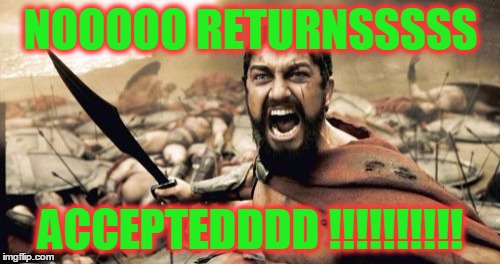 Sparta Leonidas Meme | NOOOOO RETURNSSSSS ACCEPTEDDDD !!!!!!!!!! | image tagged in memes,sparta leonidas | made w/ Imgflip meme maker