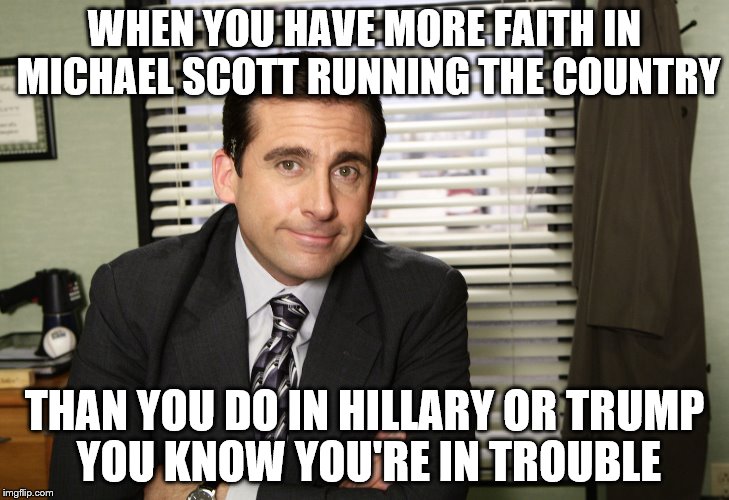 Vote Michael | WHEN YOU HAVE MORE FAITH IN MICHAEL SCOTT RUNNING THE COUNTRY; THAN YOU DO IN HILLARY OR TRUMP YOU KNOW YOU'RE IN TROUBLE | image tagged in memes | made w/ Imgflip meme maker