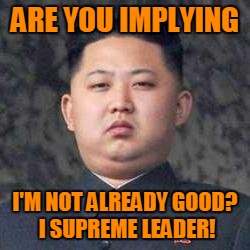 Kim Jong Un - Not Impressed | ARE YOU IMPLYING I'M NOT ALREADY GOOD? I SUPREME LEADER! | image tagged in kim jong un - not impressed | made w/ Imgflip meme maker