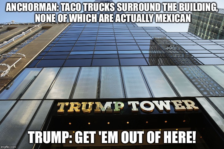 Taco Truck Fiasco at Trump Tower | ANCHORMAN: TACO TRUCKS SURROUND THE BUILDING, NONE OF WHICH ARE ACTUALLY MEXICAN; TRUMP: GET 'EM OUT OF HERE! | image tagged in trump tower,mexicans,trump,taco fiasco | made w/ Imgflip meme maker