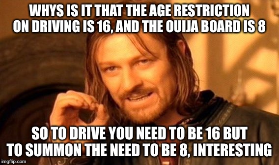 One Does Not Simply | WHYS IS IT THAT THE AGE RESTRICTION ON DRIVING IS 16, AND THE OUIJA BOARD IS 8; SO TO DRIVE YOU NEED TO BE 16 BUT TO SUMMON THE NEED TO BE 8, INTERESTING | image tagged in memes,one does not simply | made w/ Imgflip meme maker