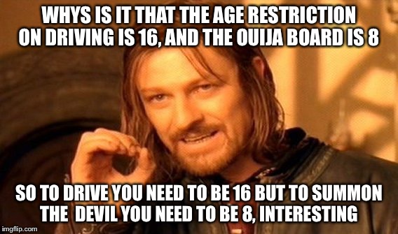 One Does Not Simply Meme | WHYS IS IT THAT THE AGE RESTRICTION ON DRIVING IS 16, AND THE OUIJA BOARD IS 8; SO TO DRIVE YOU NEED TO BE 16 BUT TO SUMMON THE  DEVIL YOU NEED TO BE 8, INTERESTING | image tagged in memes,one does not simply | made w/ Imgflip meme maker