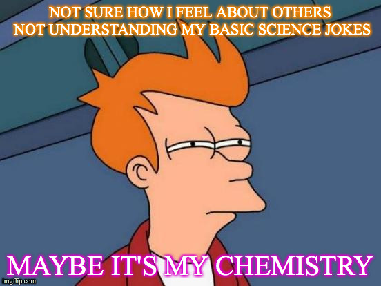 Futurama Fry | NOT SURE HOW I FEEL ABOUT OTHERS NOT UNDERSTANDING MY BASIC SCIENCE JOKES; MAYBE IT'S MY CHEMISTRY | image tagged in memes,futurama fry | made w/ Imgflip meme maker