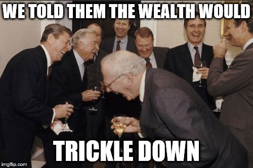 Laughing Men In Suits | WE TOLD THEM THE WEALTH WOULD; TRICKLE DOWN | image tagged in memes,laughing men in suits | made w/ Imgflip meme maker