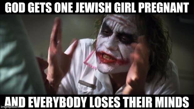 And everybody loses their minds | GOD GETS ONE JEWISH GIRL PREGNANT; AND EVERYBODY LOSES THEIR MINDS | image tagged in memes,and everybody loses their minds | made w/ Imgflip meme maker